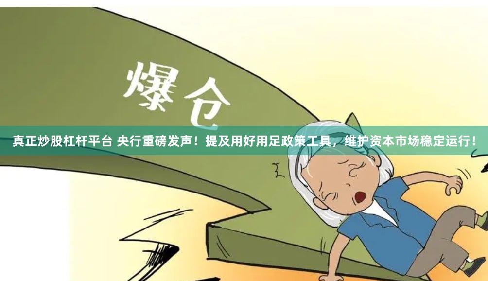 真正炒股杠杆平台 央行重磅发声！提及用好用足政策工具，维护资本市场稳定运行！