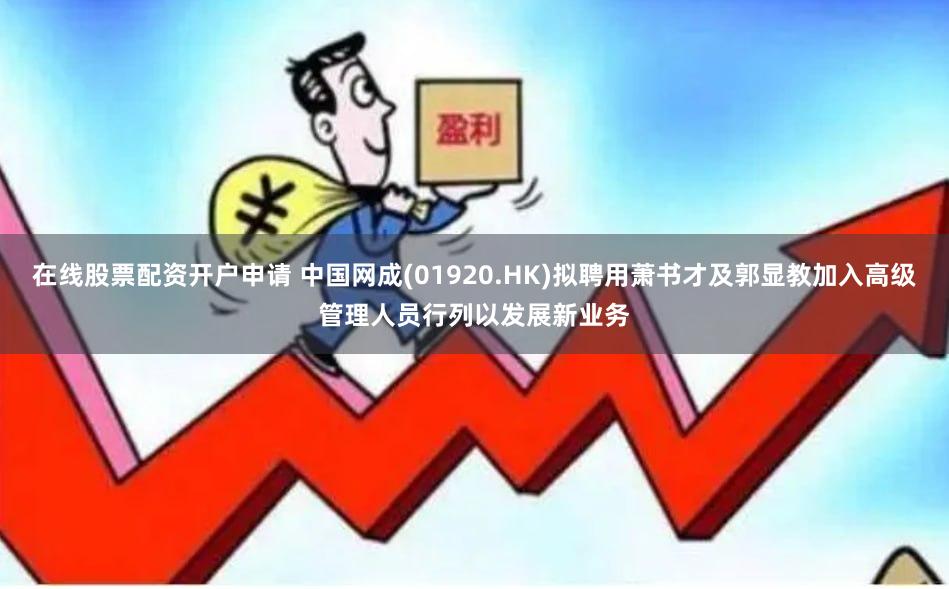 在线股票配资开户申请 中国网成(01920.HK)拟聘用萧书才及郭显教加入高级管理人员行列以发展新业务