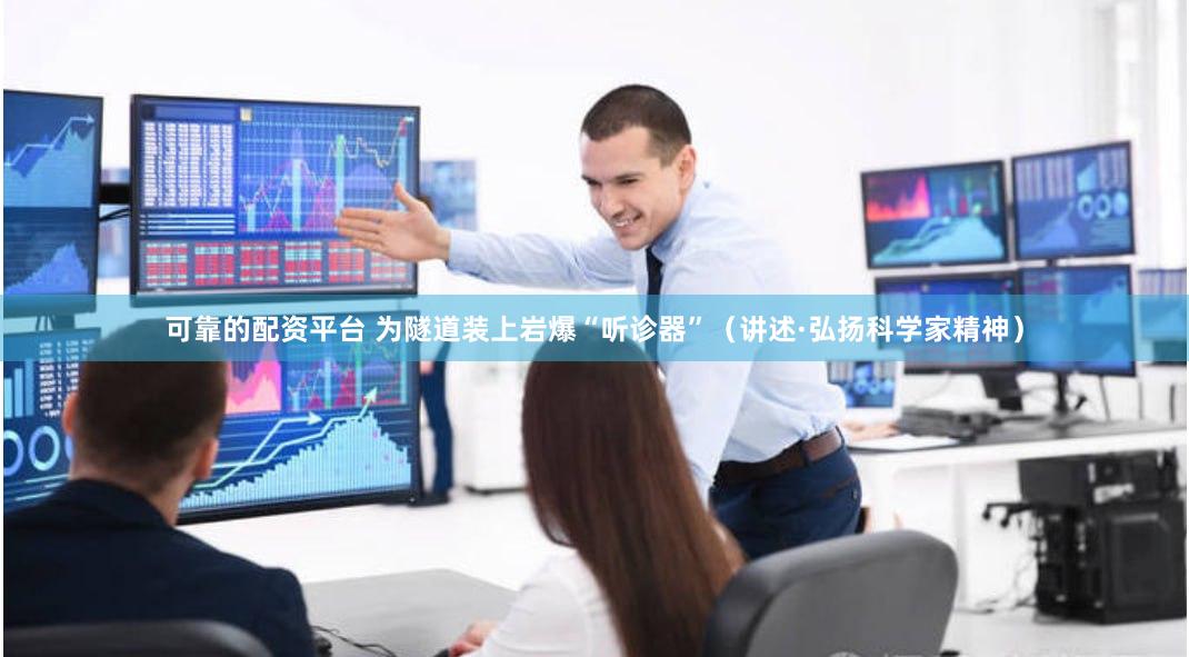 可靠的配资平台 为隧道装上岩爆“听诊器”（讲述·弘扬科学家精神）