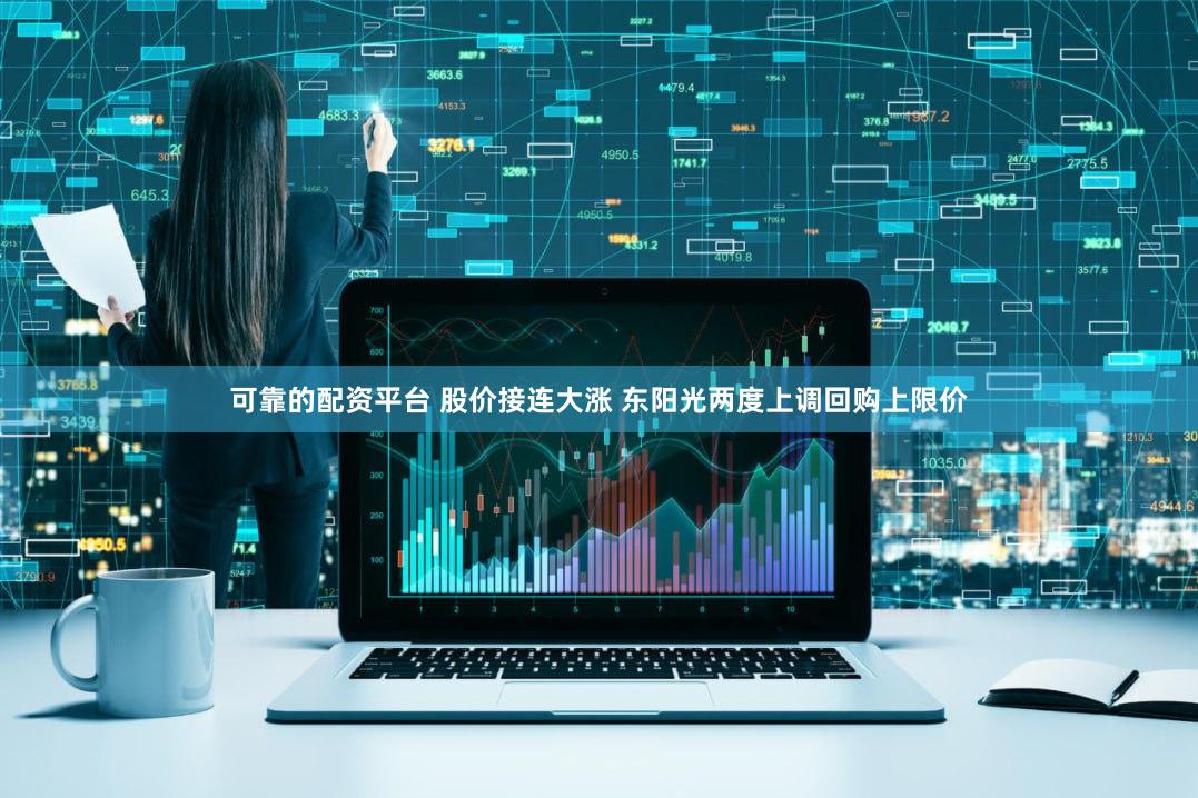 可靠的配资平台 股价接连大涨 东阳光两度上调回购上限价