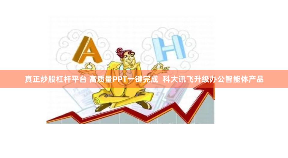 真正炒股杠杆平台 高质量PPT一键完成  科大讯飞升级办公智能体产品