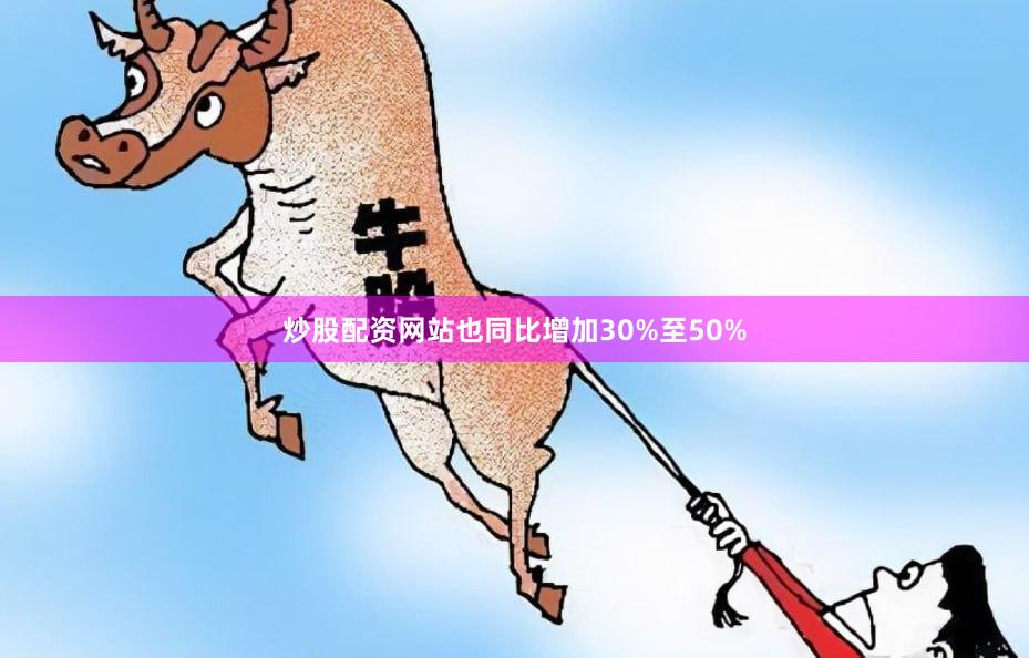 炒股配资网站也同比增加30%至50%