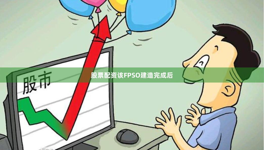 股票配资该FPSO建造完成后